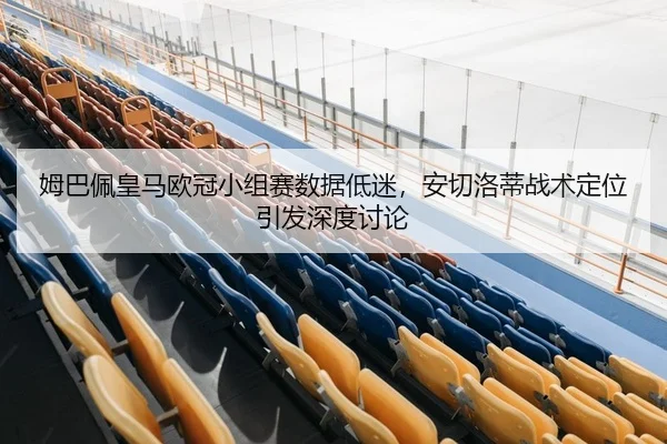 姆巴佩皇马欧冠小组赛数据低迷，安切洛蒂战术定位引发深度讨论